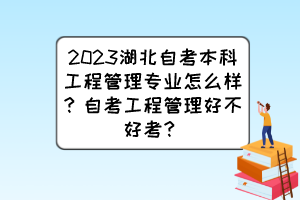 2023湖北自考本科工程管理專(zhuān)業(yè)怎么樣？自考工程管理好不好考？