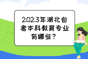 2023年湖北自考本科教育專(zhuān)業(yè)有哪些？