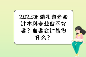 2023年湖北自考會(huì)計(jì)本科專(zhuān)業(yè)好不好考？自考會(huì)計(jì)能做什么？
