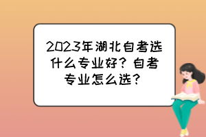 2023年湖北自考選什么專業(yè)好？自考專業(yè)怎么選？