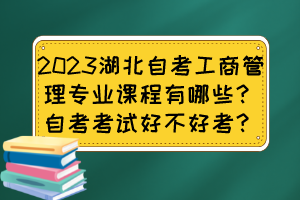 2023湖北自考工商管理專業(yè)課程有哪些？自考考試好不好考？