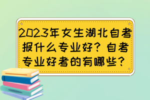 2023年女生湖北自考報(bào)什么專業(yè)好？自考專業(yè)好考的有哪些？