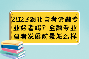 2023湖北自考金融專業(yè)好考嗎？金融專業(yè)自考發(fā)展前景怎么樣？