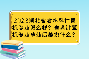 2023湖北自考本科計(jì)算機(jī)專(zhuān)業(yè)怎么樣？自考計(jì)算機(jī)專(zhuān)業(yè)畢業(yè)后能做什么？