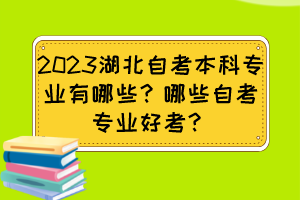 2023湖北自考本科專業(yè)有哪些？哪些自考專業(yè)好考？