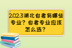 2023湖北自考有哪些專業(yè)？自考專業(yè)應(yīng)該怎么選？