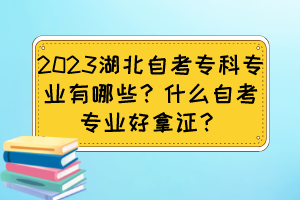 2023湖北自考專科專業(yè)有哪些？什么自考專業(yè)好拿證？