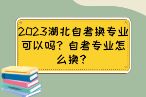 2023湖北自考換專業(yè)可以嗎？自考專業(yè)怎么換？