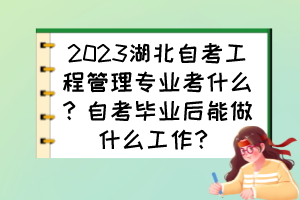 2023湖北自考工程管理專業(yè)考什么？自考畢業(yè)后能做什么工作？