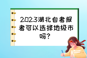 2023湖北自考報(bào)考可以選擇地級(jí)市嗎？