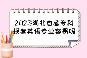 2023湖北自考?？茍?bào)考英語專業(yè)容易嗎？