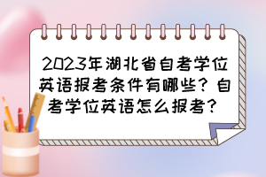 2023年湖北省自考學(xué)位英語報考條件有哪些？自考學(xué)位英語怎么報考？