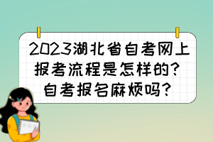 2023湖北省自考網(wǎng)上報考流程是怎樣的？自考報名麻煩嗎？