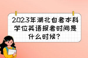 2023年湖北自考本科學(xué)位英語(yǔ)報(bào)考時(shí)間是什么時(shí)候？