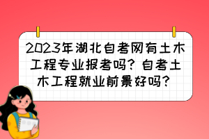 2023年湖北自考網(wǎng)有土木工程專業(yè)報(bào)考嗎？自考土木工程就業(yè)前景好嗎？
