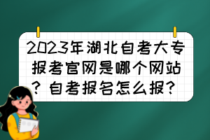 2023年湖北自考大專報(bào)考官網(wǎng)是哪個(gè)網(wǎng)站？自考報(bào)名怎么報(bào)？