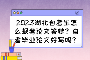 2023湖北自考生怎么報(bào)考論文答辯？自考畢業(yè)論文好寫嗎？