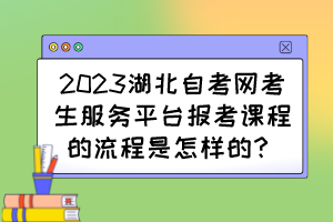 2023湖北自考網(wǎng)考生服務(wù)平臺報(bào)考課程的流程是怎樣的？