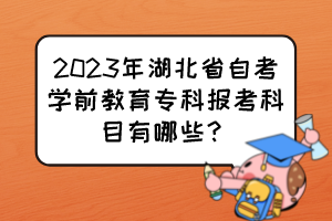 2023年湖北省自考學(xué)前教育?？茍?bào)考科目有哪些？