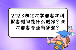 2023湖北大學(xué)自考本科報考時間是什么時候？湖大自考專業(yè)有哪些？