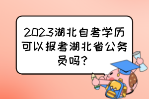 2023湖北自考學(xué)歷可以報考湖北省公務(wù)員嗎？