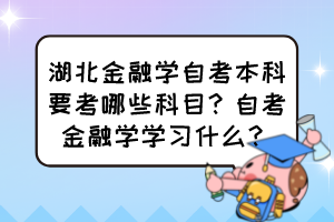 湖北金融學自考本科要考哪些科目？自考金融學學習什么？