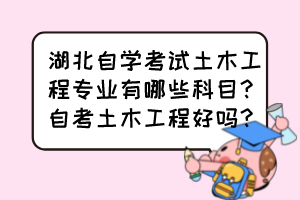 湖北自學(xué)考試土木工程專業(yè)有哪些科目？自考土木工程好嗎？