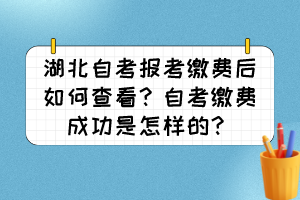 湖北自考報考繳費后如何查看？自考繳費成功是怎樣的？