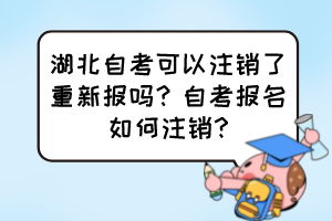 湖北自考可以注銷了重新報(bào)嗎？自考報(bào)名如何注銷?