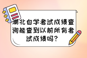 湖北自學(xué)考試成績(jī)查詢(xún)能查到以前所有考試成績(jī)嗎？