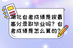 湖北自考成績(jī)是按最高分錄取畢業(yè)嗎？自考成績(jī)是怎么算的？