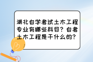 湖北自學(xué)考試土木工程專業(yè)有哪些科目？自考土木工程是干什么的？