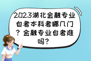 2023湖北金融專業(yè)自考本科考哪幾門？金融專業(yè)自考難嗎？