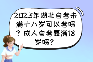 2023年湖北自考未滿十八歲可以考嗎？成人自考要滿18歲嗎？