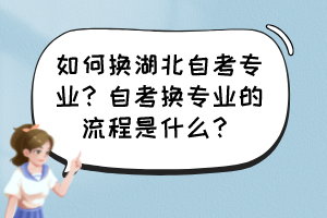 如何換湖北自考專業(yè)？自考換專業(yè)的流程是什么？