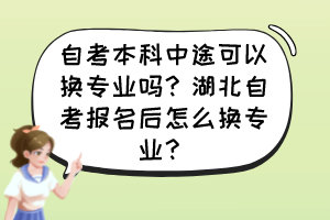 自考本科中途可以換專業(yè)嗎？湖北自考報名后怎么換專業(yè)？