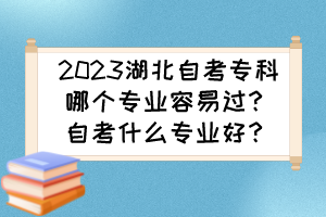 2023湖北自考?？颇膫€專業(yè)容易過？自考什么專業(yè)好？