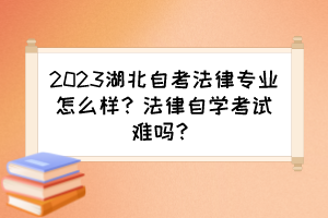 2023湖北自考法律專業(yè)怎么樣？法律自學(xué)考試難嗎？