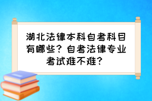 湖北法律本科自考科目有哪些？自考法律專業(yè)考試難不難？