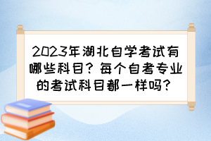 2023年湖北自學(xué)考試有哪些科目？每個自考專業(yè)的考試科目都一樣嗎？