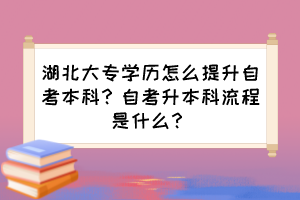 湖北大專學(xué)歷怎么提升自考本科？自考升本科流程是什么？
