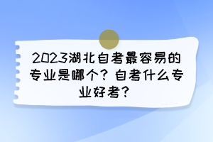 2023湖北自考最容易的專業(yè)是哪個？自考什么專業(yè)好考？