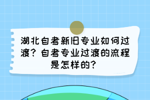 湖北自考新舊專業(yè)如何過渡？自考專業(yè)過渡的流程是怎樣的？