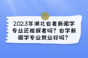 2023年湖北自考新聞學(xué)專業(yè)還能報(bào)考嗎？自學(xué)新聞學(xué)專業(yè)就業(yè)好嗎？