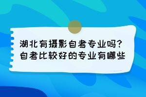 湖北有攝影自考專業(yè)嗎？自考比較好的專業(yè)有哪些？