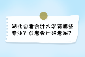 湖北自考會(huì)計(jì)大學(xué)有哪些專業(yè)？自考會(huì)計(jì)好考嗎？