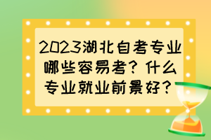 2023湖北自考專(zhuān)業(yè)哪些容易考？什么專(zhuān)業(yè)就業(yè)前景好？