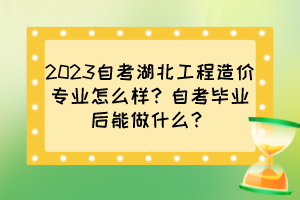 2023自考湖北工程造價(jià)專業(yè)怎么樣？自考畢業(yè)后能做什么？