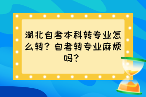 湖北自考本科轉(zhuǎn)專業(yè)怎么轉(zhuǎn)？自考轉(zhuǎn)專業(yè)麻煩嗎？