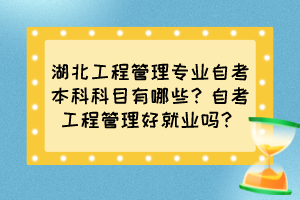 湖北工程管理專業(yè)自考本科科目有哪些？自考工程管理好就業(yè)嗎？